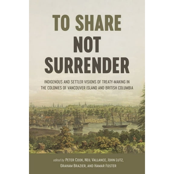 To Share, Not Surrender : Indigenous and Settler Visions of Treaty-Making in the Colonies of Vancouver Island and British Columbia (Hardcover)