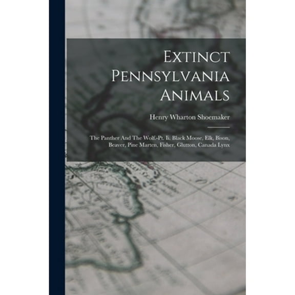 Extinct Pennsylvania Animals: The Panther And The Wolf.-pt. Ii. Black Moose, Elk, Bison, Beaver, Pine Marten, Fisher, Glutton, Canada Lynx (Paperback)
