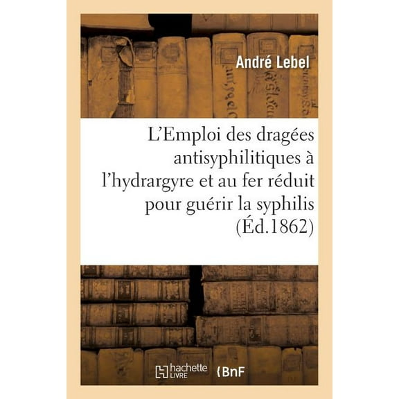 de l'Emploi Des Dragées Antisyphilitiques À l'Hydrargyre Et Au Fer Réduit : Pour Guérir La Syphilis Et Prévenir Les Accidents Mercuriels (Paperback)