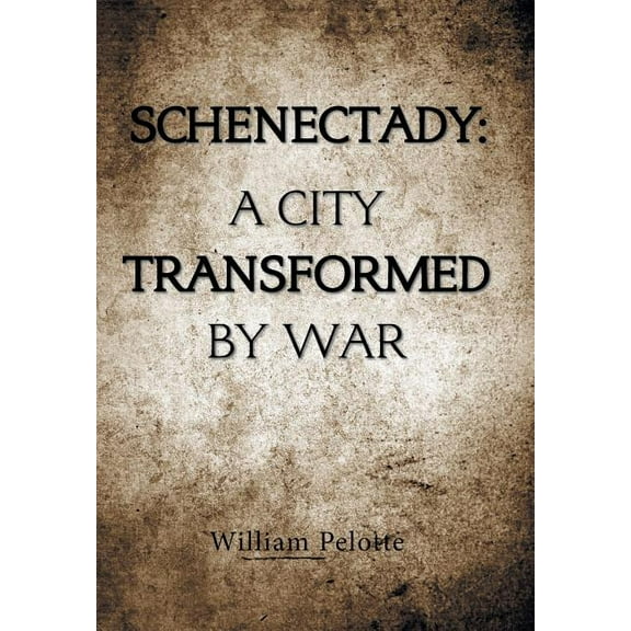 Schenectady: a City Transformed by War (Hardcover) by William Pelotte