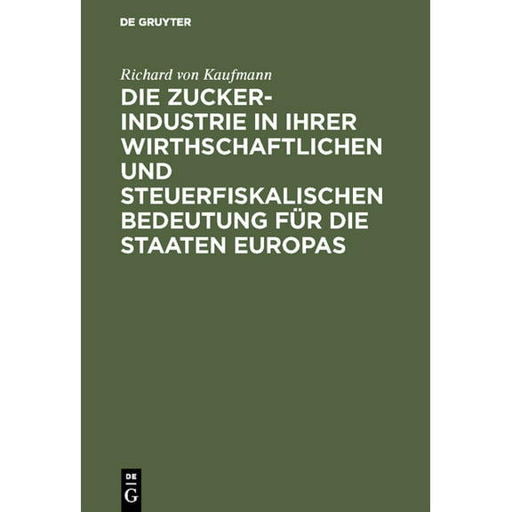 Die Zucker-Industrie in Ihrer Wirthschaftlichen Und Steuerfiskalischen Bedeutung Für Die Staaten Europas: Ein Beitrag Zu, (Hardcover)