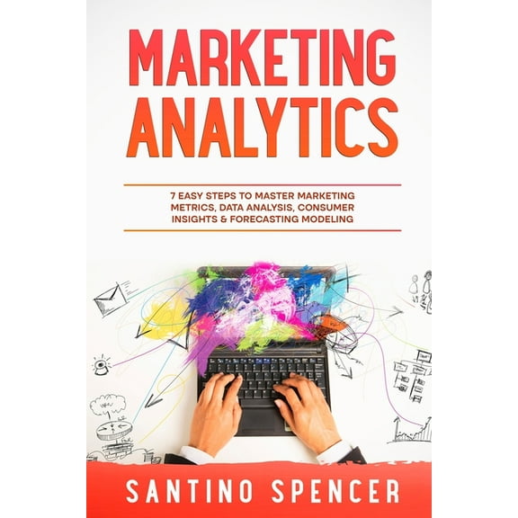Marketing Management Marketing Analytics: 7 Easy Steps to Master Marketing Metrics, Data Analysis, Consumer Insights & Forecasting Modeli, Book 5, (Paperback)