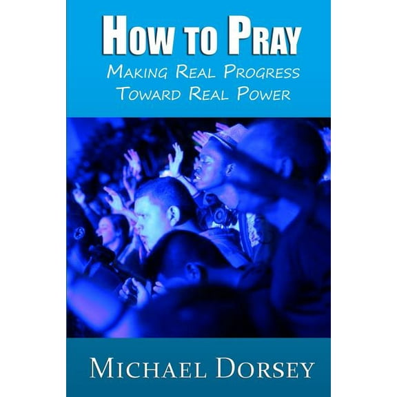 How To Pray: Making Real Progress Toward Real Power  Paperback  Michael Dorsey
