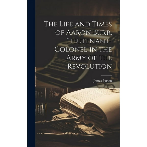The Life and Times of Aaron Burr, Lieutenant-Colonel in the Army of the Revolution (Hardcover)