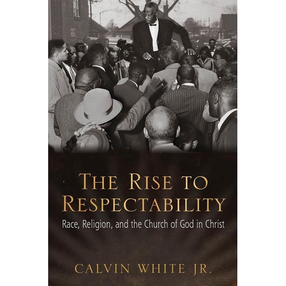 The Rise to Respectability : Race, Religion, and the Church of God in Christ (Paperback)