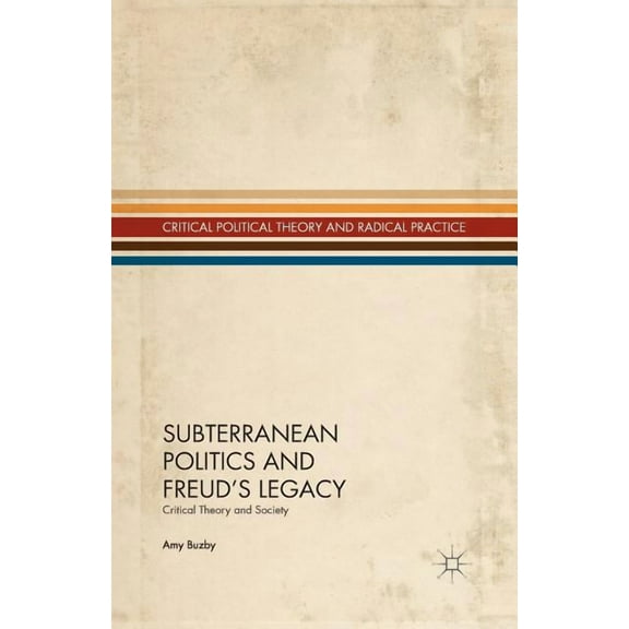 Critical Political Theory and Radical Pr Subterranean Politics and Freud's Legacy: Critical Theory and Society, (Paperback)