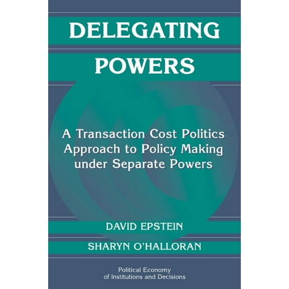 Political Economy of Institutions and De Delegating Powers: A Transaction Cost Politics Approach to Policy Making Under Separate Powers, (Paperback)