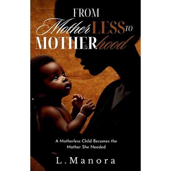 From Motherless to Motherhood: A Motherless Child Becomes the Mother She Needed, (Paperback)