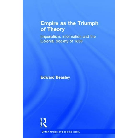 Cass Series--British Foreign and Colonia Empire as the Triumph of Theory: Imperialism, Information and the Colonial Society of 1868, (Hardcover)