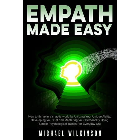 Empath Made Easy: How to Thrive in a Chaotic World by Utilizing Your Unique Ability, Developing Your Gift and Mastering Your Personality Using Simple Psychological Tactics for Everyday Use -