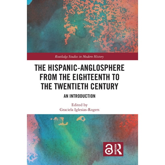 Routledge Studies in Modern History The Hispanic-Anglosphere from the Eighteenth to the Twentieth Century: An Introduction, (Hardcover)