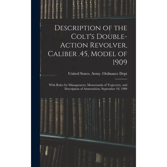 Description of the Colt's Double-action Revolver, Caliber .45, Model of 1909: With Rules for Management, Memoranda , (Hardcover)
