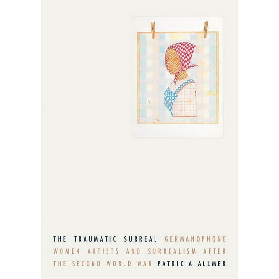 The Traumatic Surreal: Germanophone Women Artists and Surrealism After the Second World War, (Hardcover)
