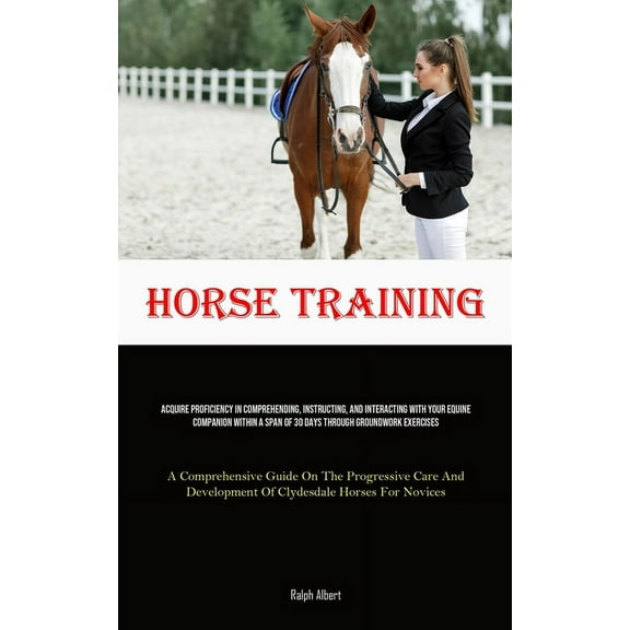 Horse Training: Acquire Proficiency In Comprehending, Instructing, And Interacting With Your Equine Companion Within A S, (Paperback)