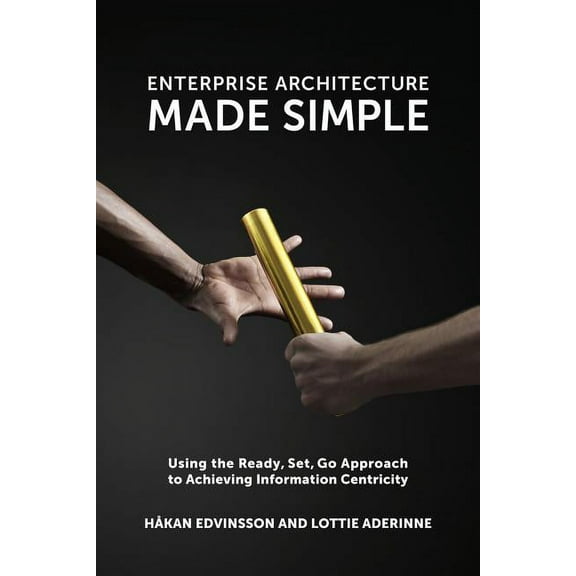 Enterprise Architecture Made Simple: Using the Ready, Set, Go Approach to Achieving Information Centricity, (Paperback)