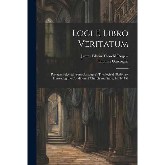 Loci E Libro Veritatum: Passages Selected from Gascoigne's Theological Dictionary Illustrating the Condition of Church a, (Paperback)