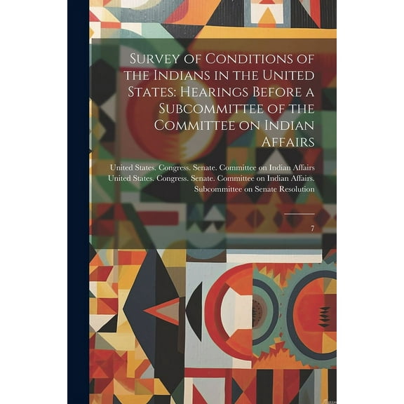 Survey of Conditions of the Indians in the United States: Hearings Before a Subcommittee of the Committee on Indian Affairs: 7 (Paperback)