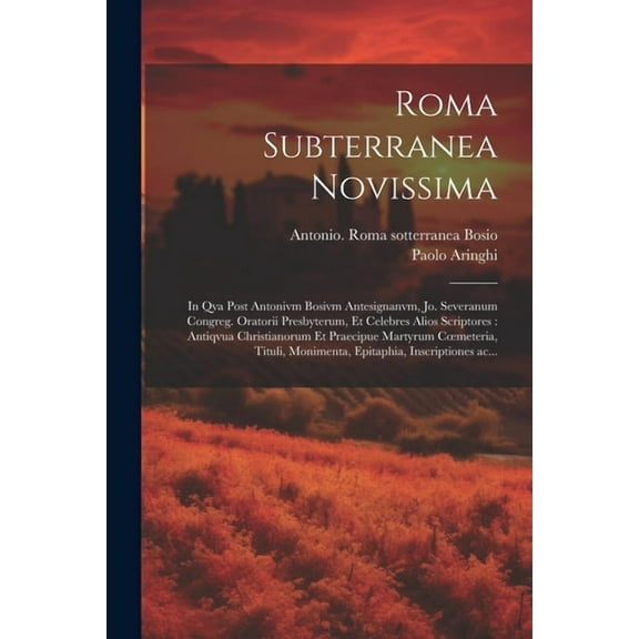 Roma subterranea novissima : In qva post Antonivm Bosivm antesignanvm, Jo. Severanum congreg. oratorii presbyterum, et celebres alios scriptores: antiqvua Christianorum et praecipue martyrum coemeteria, tituli, monimenta, epitaphia, inscriptiones ac... (Paperback)