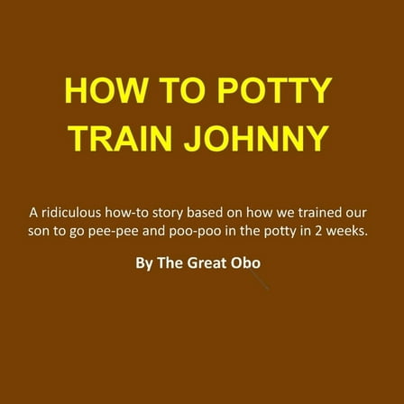 How To Potty Train Johnny: A ridiculous how-to story based on how we trained our son to go pee-pee and poo-poo in the po, (Paperback)
