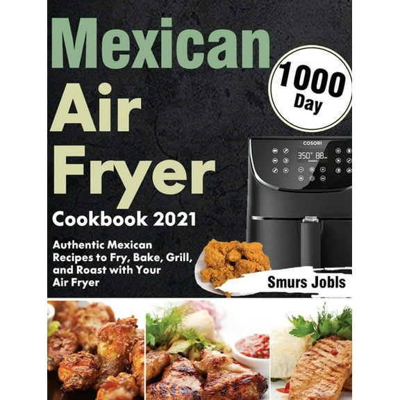 Mexican Air Fryer Cookbook 2021: 1000-Day Authentic Mexican Recipes to Fry, Bake, Grill, and Roast with Your Air Fryer, (Hardcover)