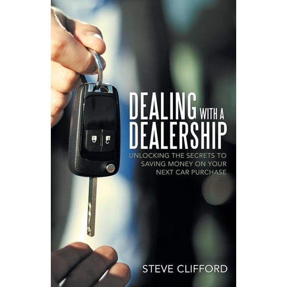 Dealing with a Dealership: Unlocking the Secrets to Saving Money on Your Next Car Purchase (Paperback)