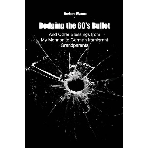Dodging the 60's Bullet: And Other Blessings from My Mennonite German Immigrant Grandparents, (Paperback)