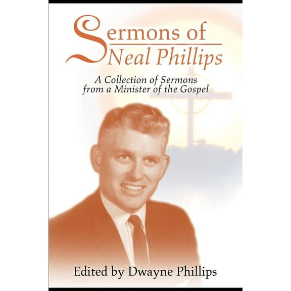 Sermons of Neal Phillips : A Collection of Sermons from a Minister of the Gospel (Paperback)