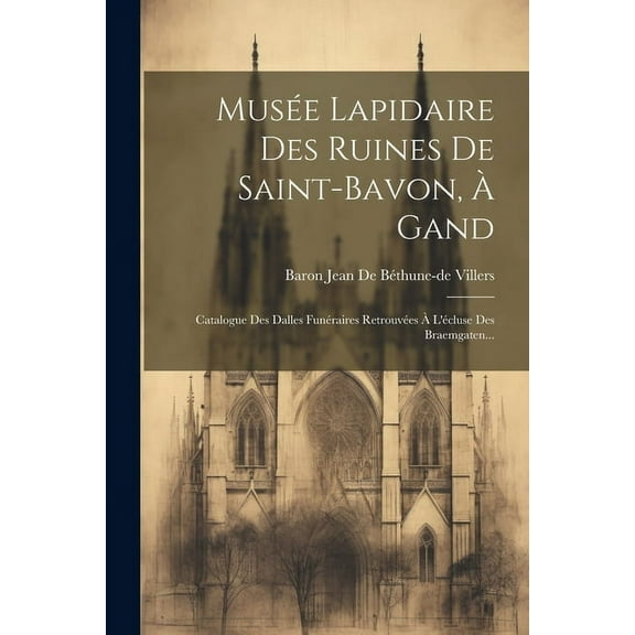 Musée Lapidaire Des Ruines De Saint-bavon, À Gand: Catalogue Des Dalles Funéraires Retrouvées À L'écluse Des Braemgaten... (Paperback)
