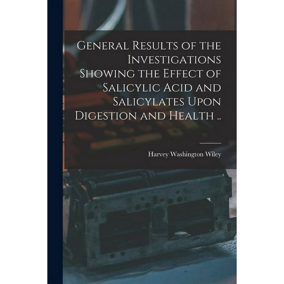 General Results of the Investigations Showing the Effect of Salicylic Acid and Salicylates Upon Digestion and Health .. (Paperback)