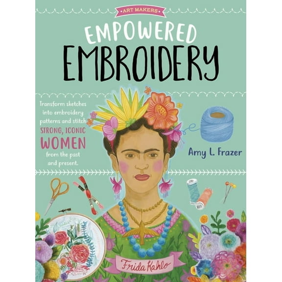 Art Makers Empowered Embroidery: Transform Sketches Into Embroidery Patterns and Stitch Strong, Iconic Women from the Past and Pres, Book 3, (Paperback)