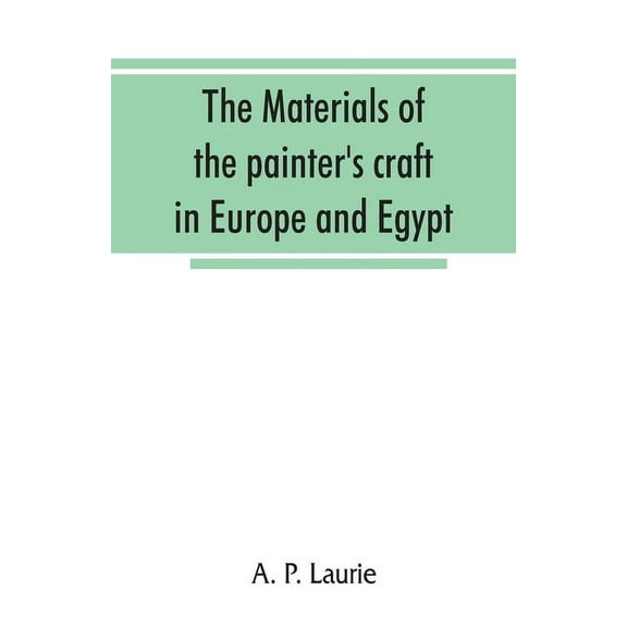 The materials of the painter's craft in Europe and Egypt: from earliest times to the end of the XVIIth century, with som, (Paperback)