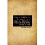 Silver in Its Relation to Industry and Trade the Danger of Demonetizing It the United States (Hardcover)