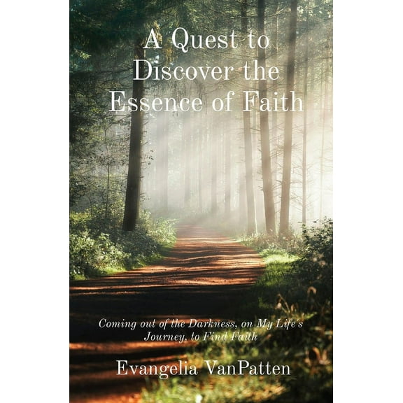A Quest to Discover the Essence of Faith: Coming out of the Darkness, on My Life's Journey, to Find Faith, (Paperback)