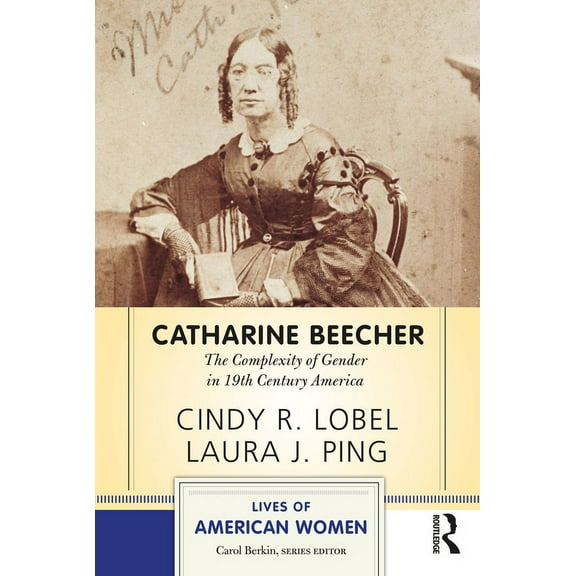 Lives of American Women Catharine Beecher: The Complexity of Gender in Nineteenth-Century America, (Paperback)