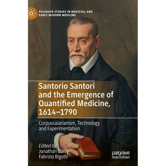 Palgrave Studies in Medieval and Early M Santorio Santori and the Emergence of Quantified Medicine, 1614-1790: Corpuscularianism, Technology and Experimentation, (Hardcover)