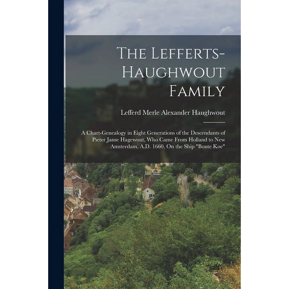 The Lefferts-Haughwout Family: A Chart-Genealogy in Eight Generations of the Descendants of Pieter Janse Hagewout, Who Came From Holland to New Amster