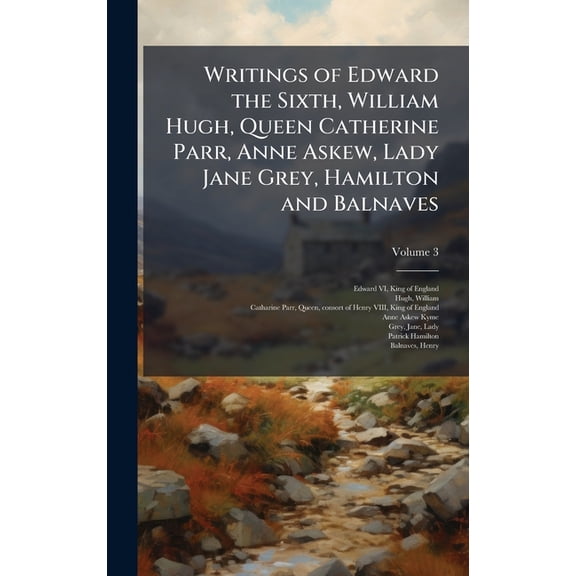 Writings of Edward the Sixth, William Hugh, Queen Catherine Parr, Anne Askew, Lady Jane Grey, Hamilton and Balnaves, (Hardcover)