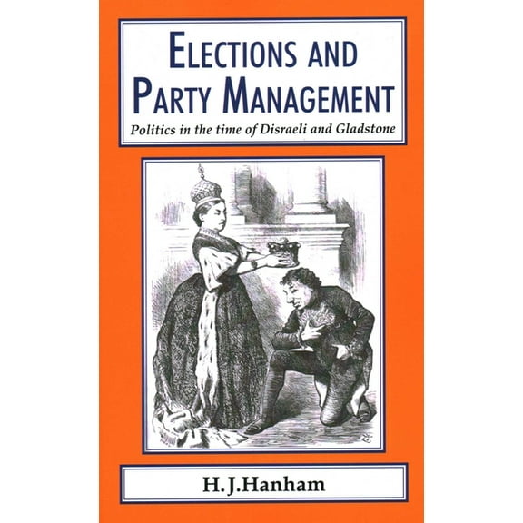 Classics in Social and Economic History Elections and Party Management: Politics in the Time of Disraeli and Gladstone., Book 7, (Paperback)
