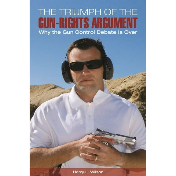 The Triumph of the Gun-Rights Argument: Why the Gun Control Debate Is Over, (Hardcover)