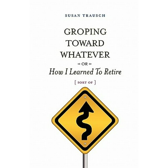 Groping Toward Whatever Or How I Learned To Retire, Sort Of