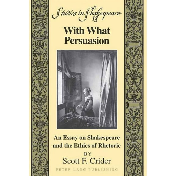 Studies in Shakespeare With What Persuasion; An Essay on Shakespeare and the Ethics of Rhetoric, Book 18, (Hardcover)