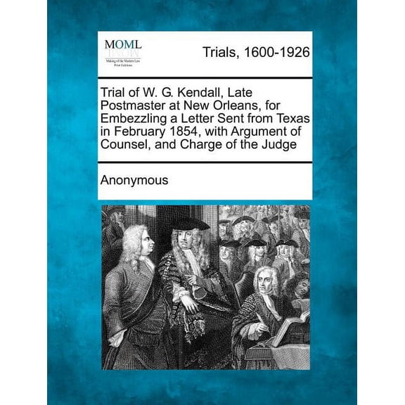 Trial of W. G. Kendall, Late Postmaster at New Orleans, for Embezzling a Letter Sent from Texas in February 1854, with Argument of Counsel, and Charge (Paperback)