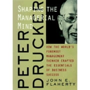 Peter Drucker Shaping the Managerial Mind: How the World's Foremost Management Thinker Crafted the (Hardcover) by John E Flaherty