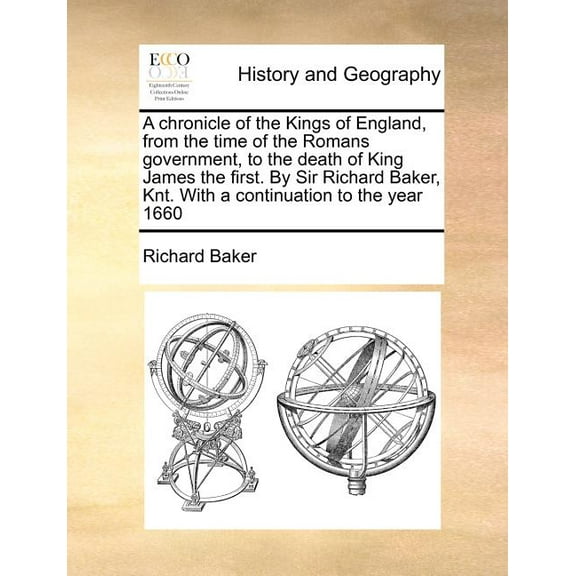 A Chronicle of the Kings of England, from the Time of the Romans Government, to the Death of King James the First. by Sir Richard Baker, Knt. with a C Paperback