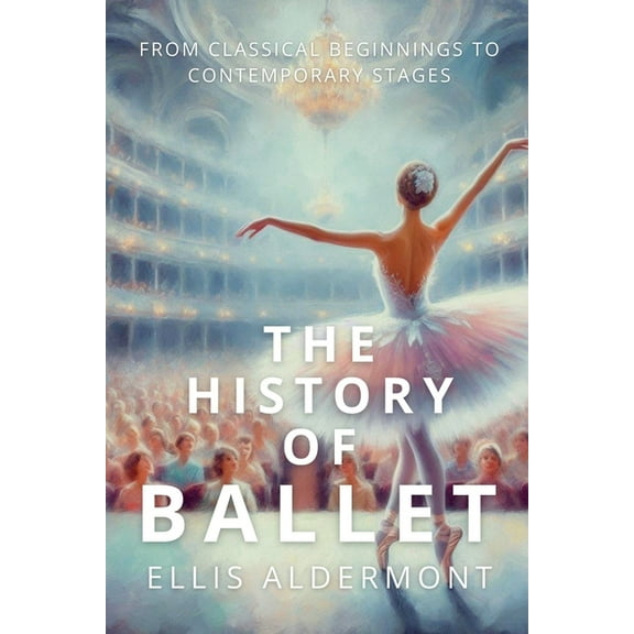 The History of Ballet: From Classical Beginnings to Contemporary Stages, (Paperback)