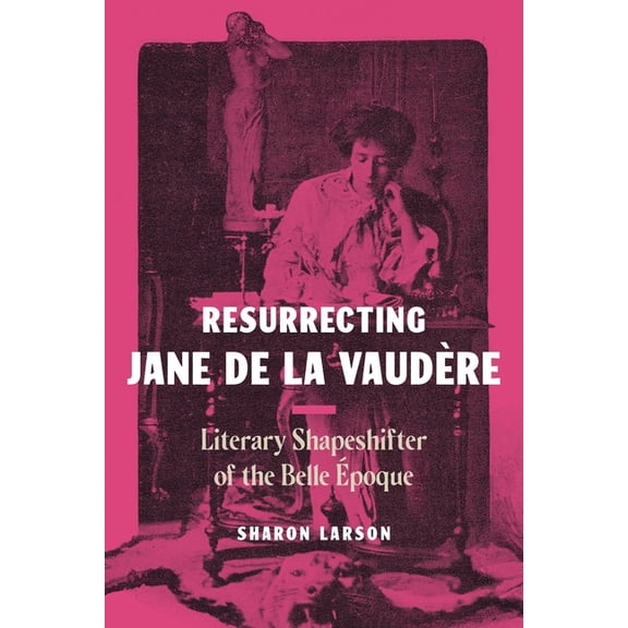 Resurrecting Jane de La Vaudère: Literary Shapeshifter of the Belle Époque, (Hardcover)