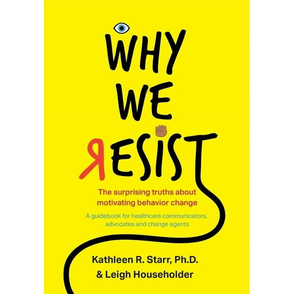 Why We Resist: The Surprising Truths about Behavior Change: A Guidebook for Healthcare Communicators, Advocates and Chan, (Paperback)