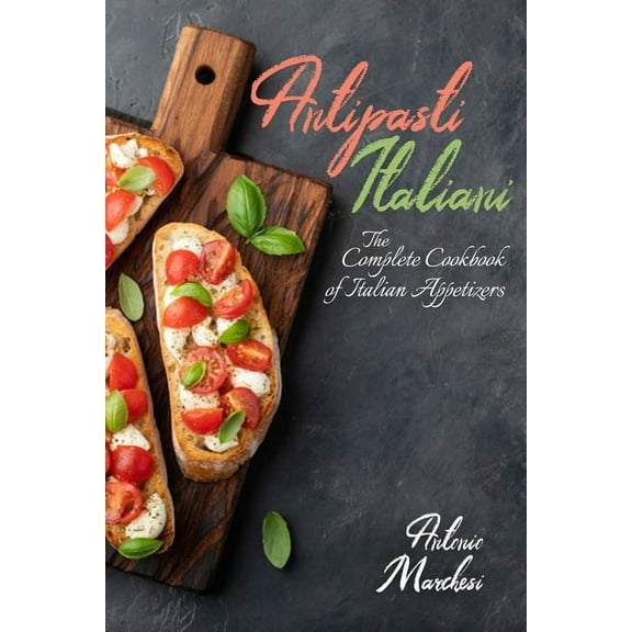 Antipasti Italiani: The Complete Cookbook of Italian Appetizers (Paperback) by Antonio Marchesi