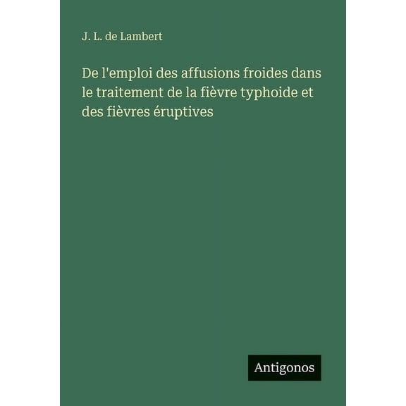 De l'emploi des affusions froides dans le traitement de la fiÃ¨vre typhoide et des fiÃ¨vres Ã©ruptives, (Paperback)