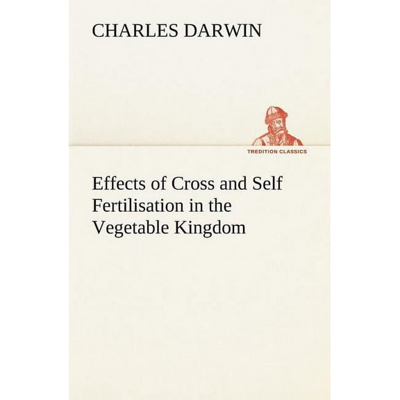 Effects of Cross and Self Fertilisation in the Vegetable Kingdom (Paperback)